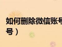 如何删除微信账号登录信息（如何删除微信账号）