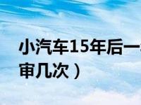 小汽车15年后一年审几次（汽车15年后一年审几次）