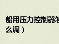 船用压力控制器怎么调节（船用压力控制器怎么调）