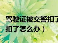 驾驶证被交警扣了我该怎么做（驾驶证被交警扣了怎么办）