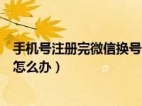 手机号注册完微信换号了怎么办（手机号注册的微信换号了怎么办）