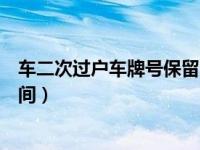 车二次过户车牌号保留多长时间（卖车后车牌号保留多少时间）