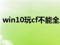 win10玩cf不能全屏（win10玩cf不能全屏）