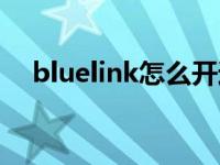 bluelink怎么开通（bluelink怎么开通）