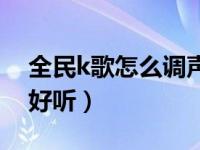 全民k歌怎么调声音好听（全民k歌怎么调音好听）