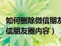 如何删除微信朋友圈里的每条内容（怎删除微信朋友圈内容）