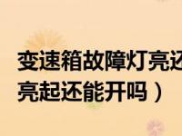 变速箱故障灯亮还能继续开吗（变速箱故障灯亮起还能开吗）