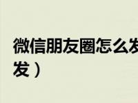 微信朋友圈怎么发长的视频（微信朋友圈怎么发）