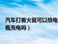 汽车打着火就可以给电瓶充电了嘛（汽车打着火不动能给电瓶充电吗）