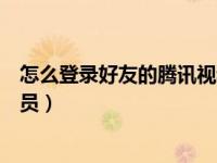 怎么登录好友的腾讯视频会员（如何登录别人的腾讯视频会员）