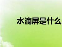 水滴屏是什么屏（水滴屏是什么屏）