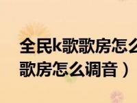 全民k歌歌房怎么样调音才能好听（全民k歌歌房怎么调音）