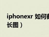 iphonexr 如何截取长图（iphonexr怎么截长图）