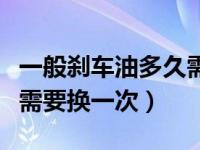 一般刹车油多久需要换一次（一般刹车油多久需要换一次）