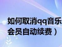 如何取消qq音乐会员自动续费（怎样取消qq会员自动续费）