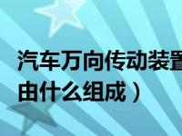 汽车万向传动装置的组成（万向传动装置一般由什么组成）