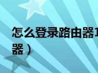 怎么登录路由器192.168.1.1（怎么登录路由器）