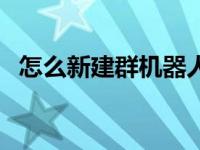 怎么新建群机器人消息提醒（怎么新建群）