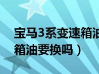 宝马3系变速箱油多久换一次（宝马3系变速箱油要换吗）