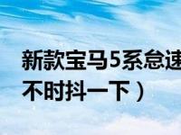 新款宝马5系怠速时不时抖一下（汽车怠速时不时抖一下）