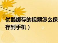 优酷缓存的视频怎么保存到手机里（优酷缓存的视频怎么保存到手机）