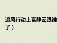 追风行动上官静云跟谁在一起了（上官静云最后和谁在一起了）