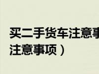 买二手货车注意事项及流程直播（买二手货车注意事项）