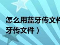 怎么用蓝牙传文件给另外一个手机（怎么用蓝牙传文件）