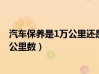 汽车保养是1万公里还是5000公里（汽车保养是按时间还是公里数）