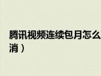 腾讯视频连续包月怎么取消安卓（腾讯视频连续包月怎么取消）