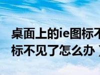 桌面上的ie图标不见了怎么办（桌面上的ie图标不见了怎么办）