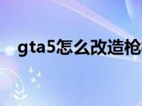 gta5怎么改造枪械（gta5枪械改造在哪）