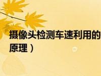 摄像头检测车速利用的是什么原理（摄像监测车速所利用的原理）