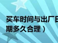 买车时间与出厂日期相差多少天（买车出厂日期多久合理）