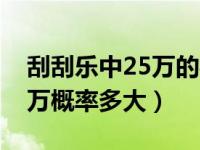 刮刮乐中25万的概率是多少（刮刮乐中奖25万概率多大）