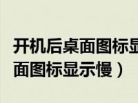 开机后桌面图标显示很慢反应很慢（开机后桌面图标显示慢）