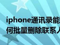 iphone通讯录能批量删除联系人（iphone如何批量删除联系人）