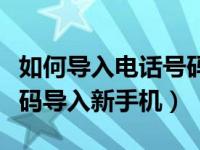 如何导入电话号码导入新手机（如何把电话号码导入新手机）