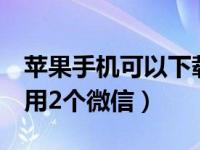 苹果手机可以下载2个微信吗（苹果手机怎么用2个微信）