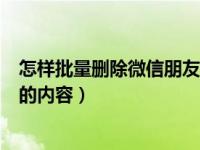 怎样批量删除微信朋友圈的内容（怎样批量删除微信朋友圈的内容）