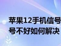 苹果12手机信号不好怎么解决（苹果手机信号不好如何解决）