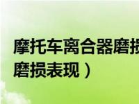 摩托车离合器磨损严重的表现（摩托车离合器磨损表现）