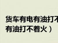 货车有电有油打不着火是什么原因（货车有电有油打不着火）