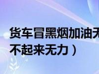 货车冒黑烟加油无力的解决办法（货车加油跑不起来无力）