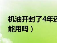 机油开封了4年还能用吗（机油开封了4年还能用吗）