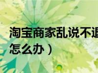 淘宝商家乱说不退款怎么办（淘宝商家不退款怎么办）