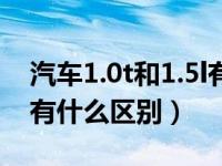 汽车1.0t和1.5l有什么区别（汽车1.0t和1.5l有什么区别）