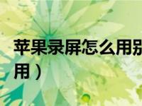 苹果录屏怎么用别的软件打开（苹果录屏怎么用）