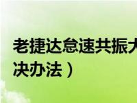 老捷达怠速共振大解决办法（老捷达共振大解决办法）