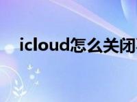 icloud怎么关闭不了（icloud怎么关闭）